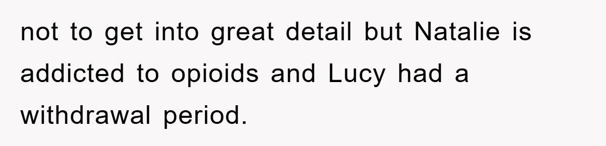 not to get into great detail but Natalie is addicted to opioids and Lucy had a withdrawal period.