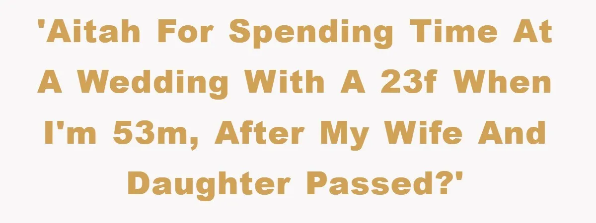 'AITAH for spending time at a wedding with a 23F when I'm 53M, after my wife and daughter passed?'