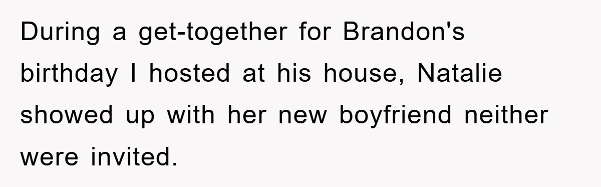 During a get-together for Brandon's birthday I hosted at his house, Natalie showed up with her new boyfriend neither were invited.