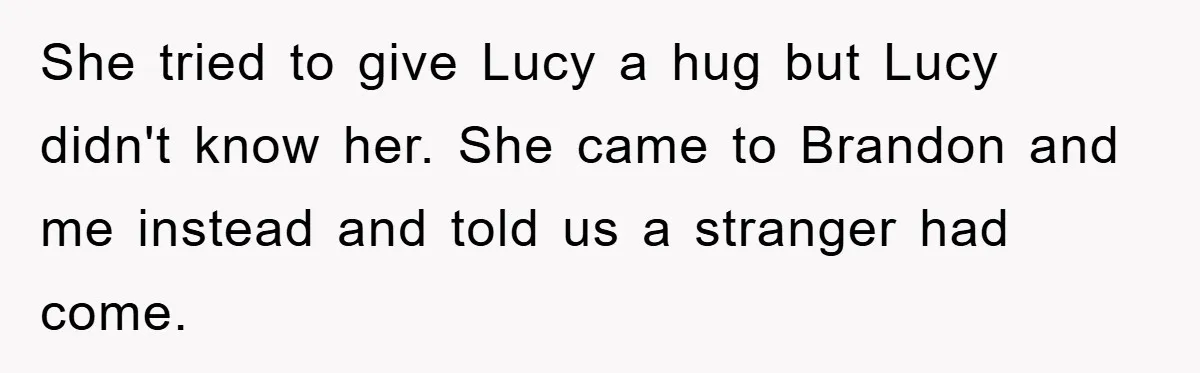 She tried to give Lucy a hug but Lucy didn't know her. She came to Brandon and me instead and told us a stranger had come.