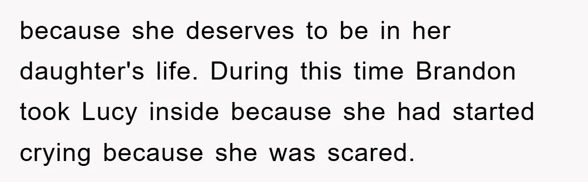 because she deserves to be in her daughter's life. During this time Brandon took Lucy inside because she had started crying because she was scared.