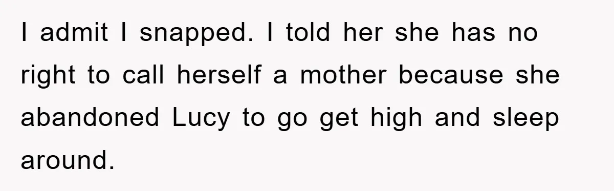 I admit I snapped. I told her she has no right to call herself a mother because she abandoned Lucy to go get high and sleep around.