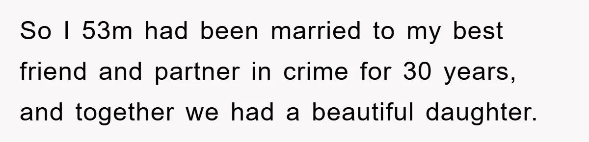 So I 53m had been married to my best friend and partner in crime for 30 years, and together we had a beautiful daughter.