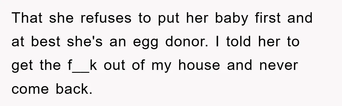 That she refuses to put her baby first and at best she's an egg donor. I told her to get the f__k out of my house and never come back.
