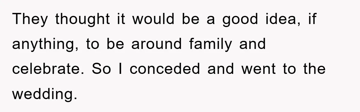 They thought it would be a good idea, if anything, to be around family and celebrate. So I conceded and went to the wedding.