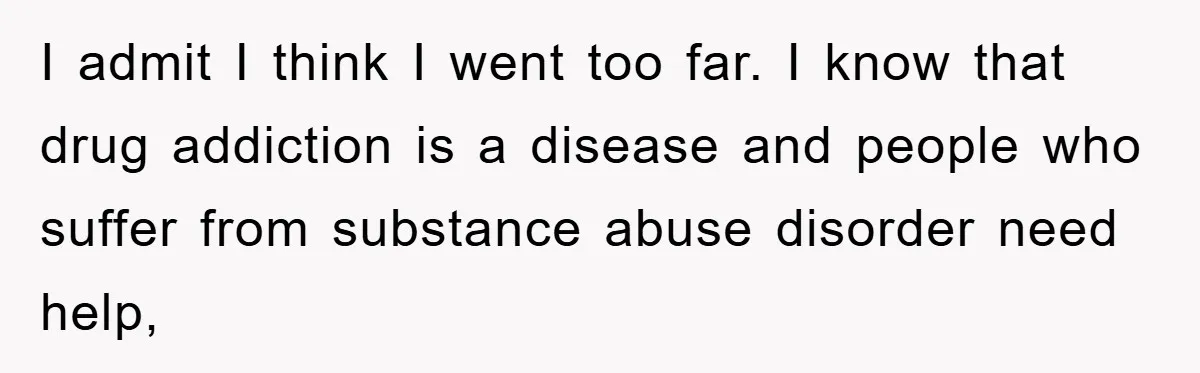 I admit I think I went too far. I know that drug addiction is a disease and people who suffer from substance abuse disorder need help,