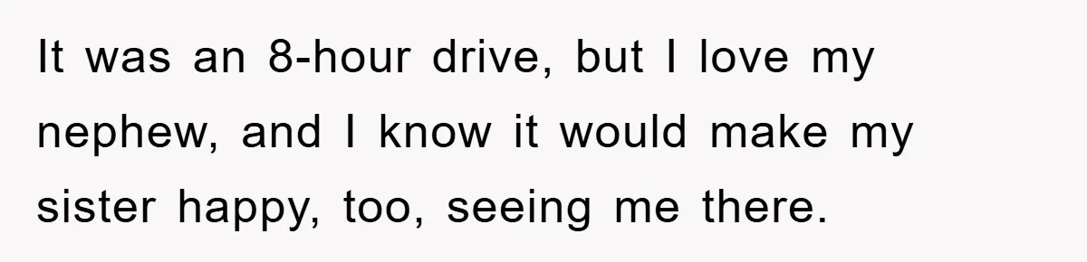 It was an 8-hour drive, but I love my nephew, and I know it would make my sister happy, too, seeing me there.