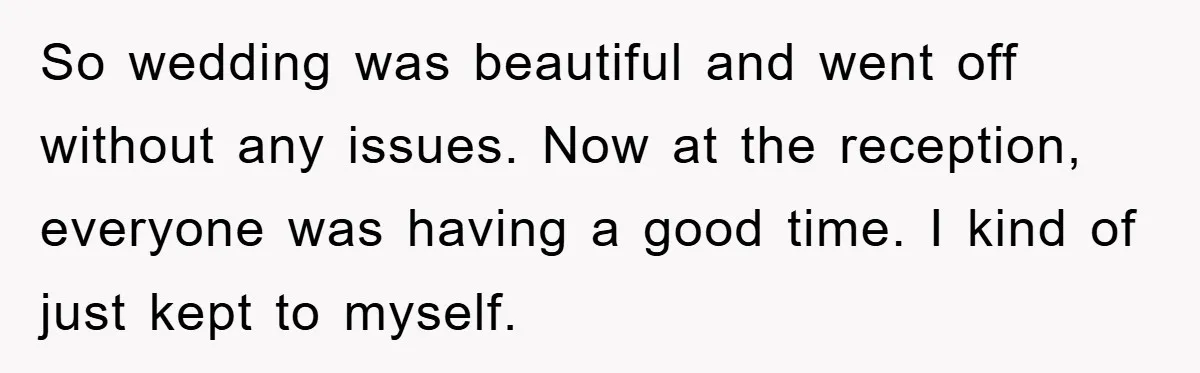 So wedding was beautiful and went off without any issues. Now at the reception, everyone was having a good time. I kind of just kept to myself.