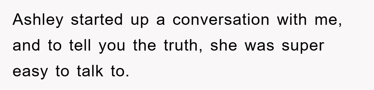 Ashley started up a conversation with me, and to tell you the truth, she was super easy to talk to.