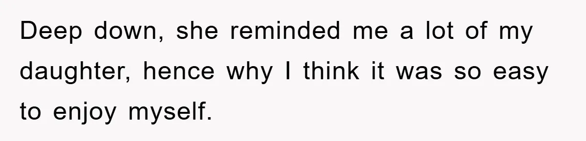 Deep down, she reminded me a lot of my daughter, hence why I think it was so easy to enjoy myself.