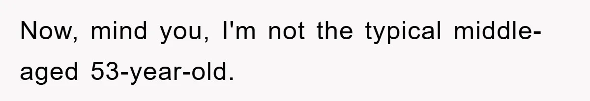 Now, mind you, I'm not the typical middle-aged 53-year-old.