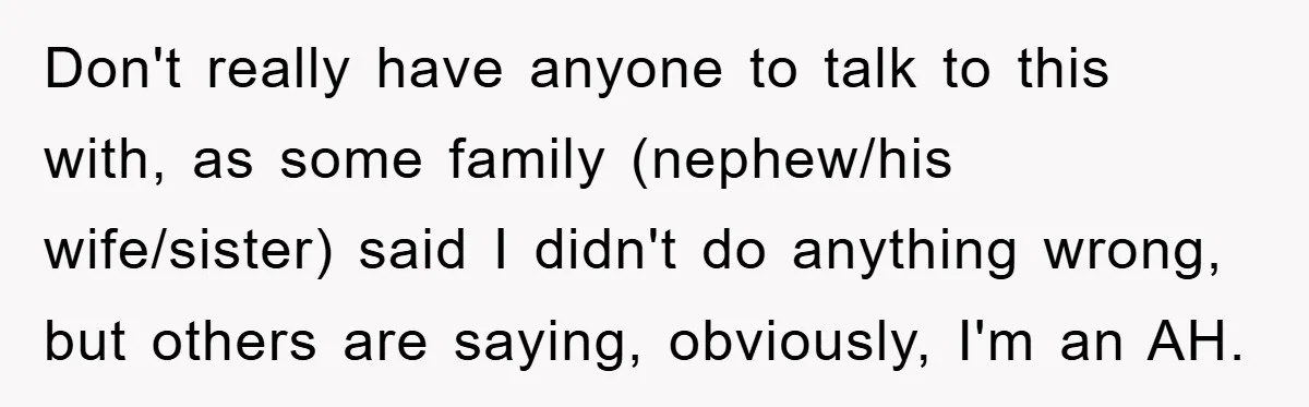Don't really have anyone to talk to this with, as some family (nephew/his wife/sister) said I didn't do anything wrong, but others are saying, obviously, I'm an AH.