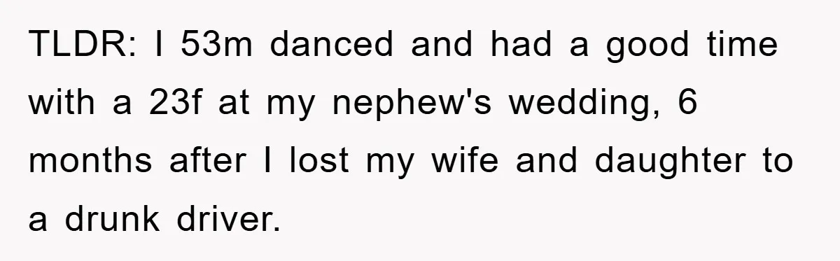 TLDR: I 53m danced and had a good time with a 23f at my nephew's wedding, 6 months after I lost my wife and daughter to a drunk driver.
