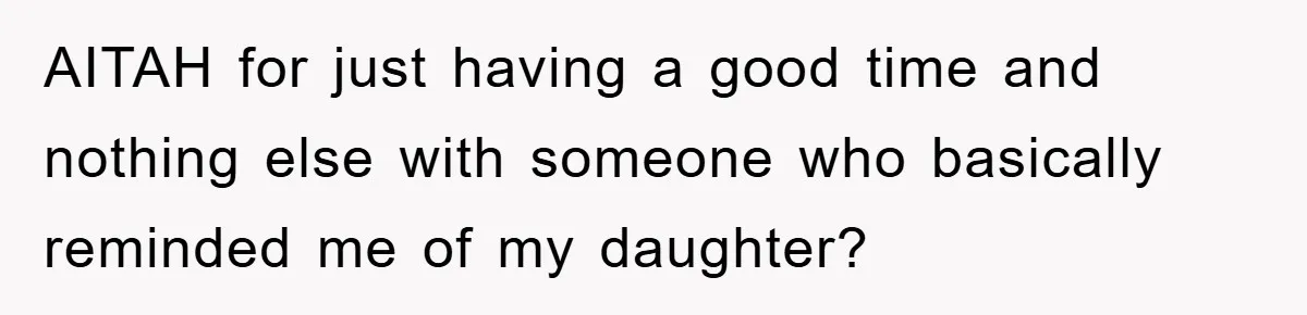 AITAH for just having a good time and nothing else with someone who basically reminded me of my daughter?