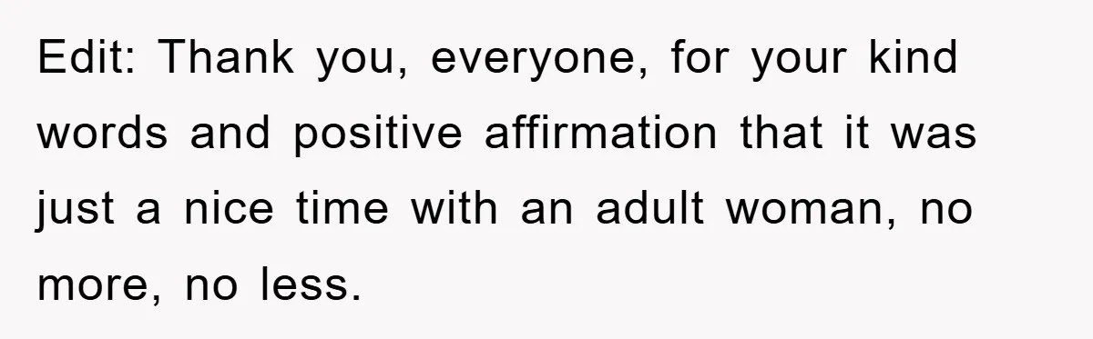 Edit: Thank you, everyone, for your kind words and positive affirmation that it was just a nice time with an adult woman, no more, no less.