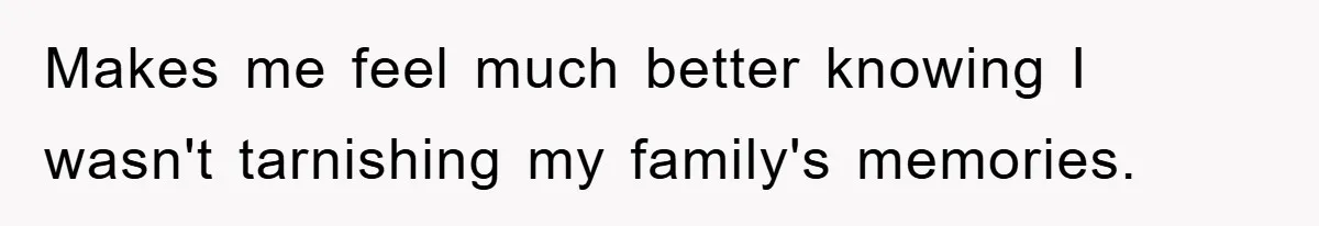 Makes me feel much better knowing I wasn't tarnishing my family's memories.
