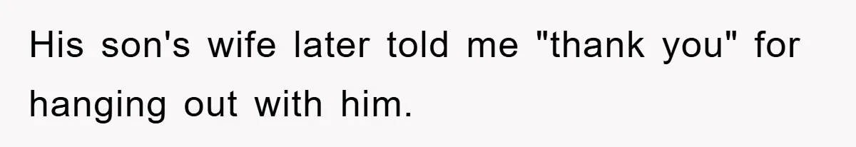 His son's wife later told me "thank you" for hanging out with him.
