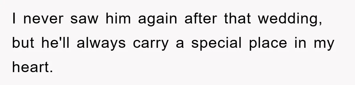 I never saw him again after that wedding, but he'll always carry a special place in my heart.