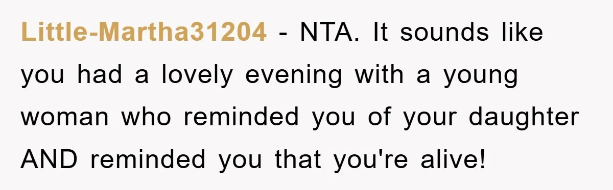 Little-Martha31204 − NTA. It sounds like you had a lovely evening with a young woman who reminded you of your daughter AND reminded you that you're alive!