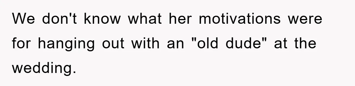 We don't know what her motivations were for hanging out with an "old dude" at the wedding.