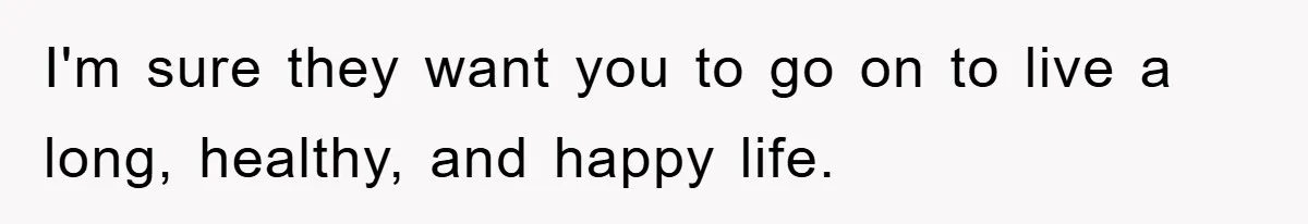 I'm sure they want you to go on to live a long, healthy, and happy life.