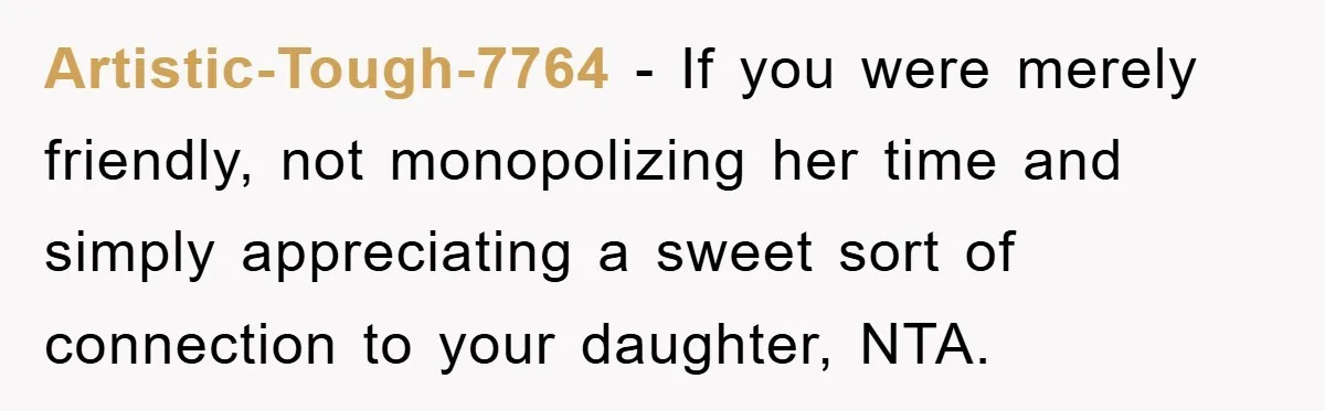 Artistic-Tough-7764 − If you were merely friendly, not monopolizing her time and simply appreciating a sweet sort of connection to your daughter, NTA.