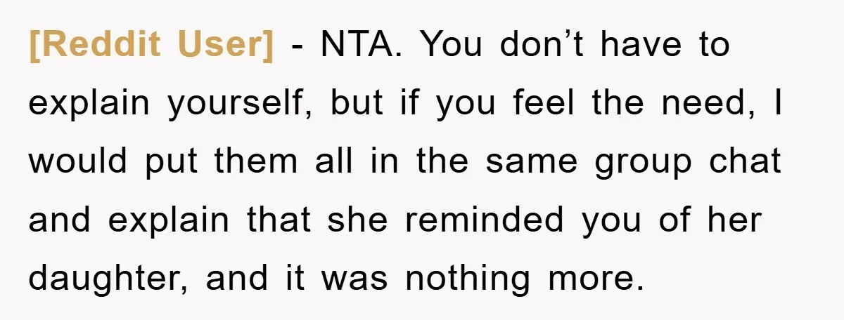 [Reddit User] − NTA. You don’t have to explain yourself, but if you feel the need, I would put them all in the same group chat and explain that she...
