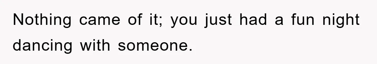 Nothing came of it; you just had a fun night dancing with someone.