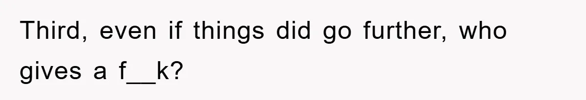 Third, even if things did go further, who gives a f__k?