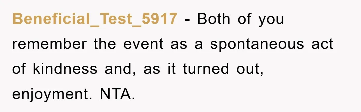 Beneficial_Test_5917 − Both of you remember the event as a spontaneous act of kindness and, as it turned out, enjoyment. NTA.