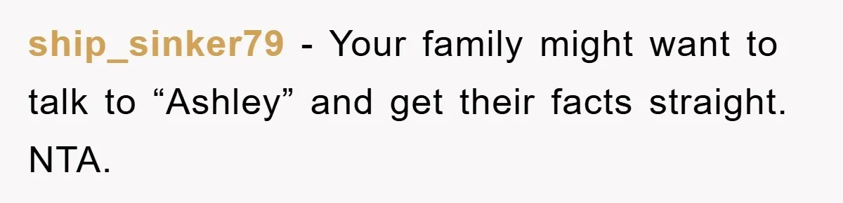 ship_sinker79 − Your family might want to talk to “Ashley” and get their facts straight. NTA.