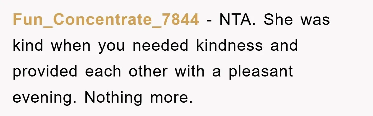 Fun_Concentrate_7844 − NTA. She was kind when you needed kindness and provided each other with a pleasant evening. Nothing more.