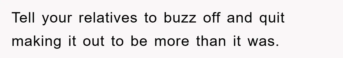Tell your relatives to buzz off and quit making it out to be more than it was.
