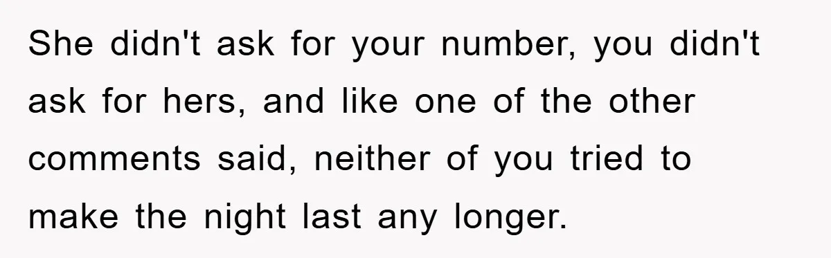 She didn't ask for your number, you didn't ask for hers, and like one of the other comments said, neither of you tried to make the night last any longer.