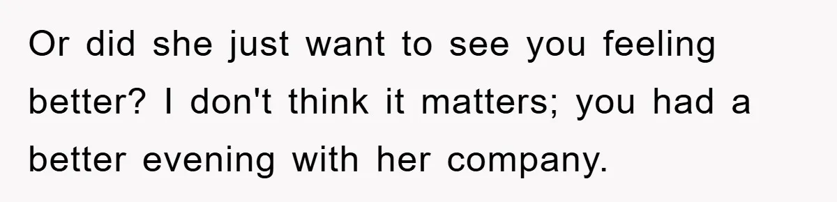 Or did she just want to see you feeling better? I don't think it matters; you had a better evening with her company.