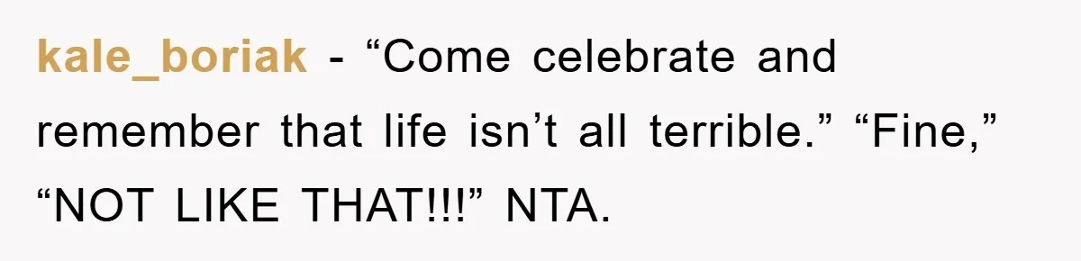kale_boriak − “Come celebrate and remember that life isn’t all terrible.” “Fine,” “NOT LIKE THAT!!!” NTA.