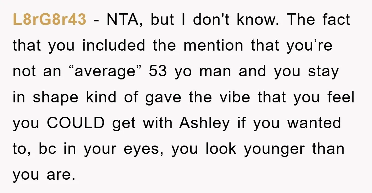 L8rG8r43 − NTA, but I don't know. The fact that you included the mention that you’re not an “average” 53 yo man and you stay in shape kind of gave...