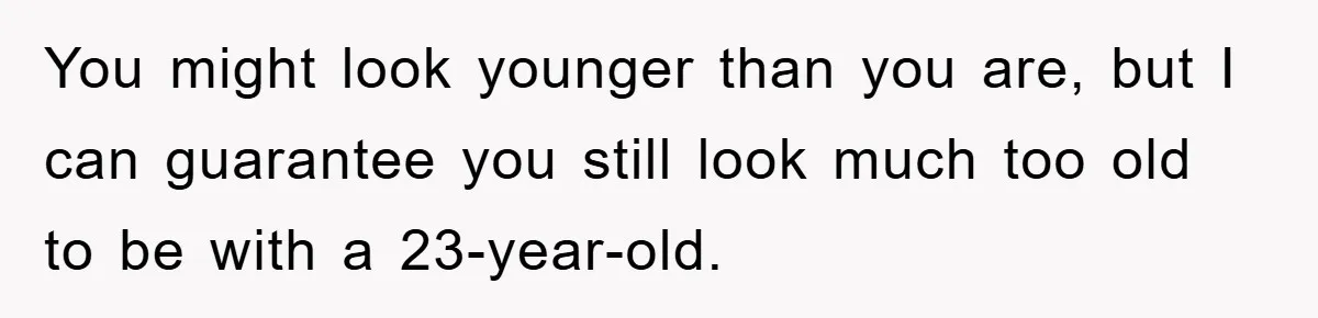You might look younger than you are, but I can guarantee you still look much too old to be with a 23-year-old.