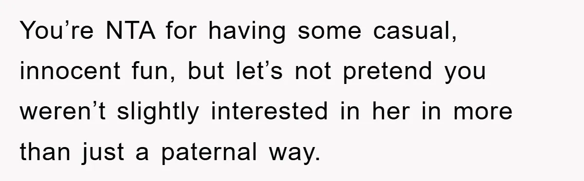 You’re NTA for having some casual, innocent fun, but let’s not pretend you weren’t slightly interested in her in more than just a paternal way.