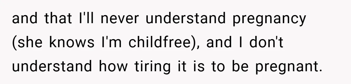 Pregnant Sister Calls Her Sibling Heartless After Being Told To Clean Up Her Own Son’s Bathroom Chaos and that I'll never understand pregnancy (she knows I'm childfree), and I don't understand how tiring it is to be pregnant.