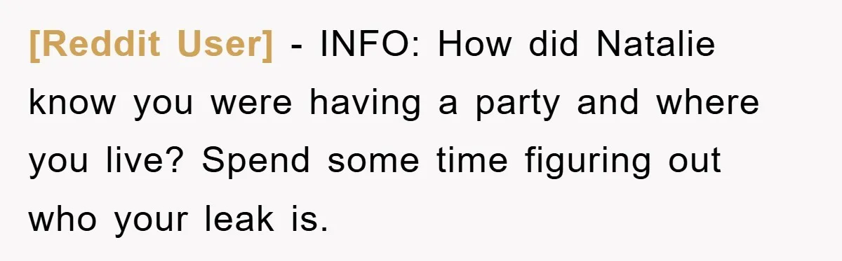 [Reddit User] − INFO: How did Natalie know you were having a party and where you live? Spend some time figuring out who your leak is.