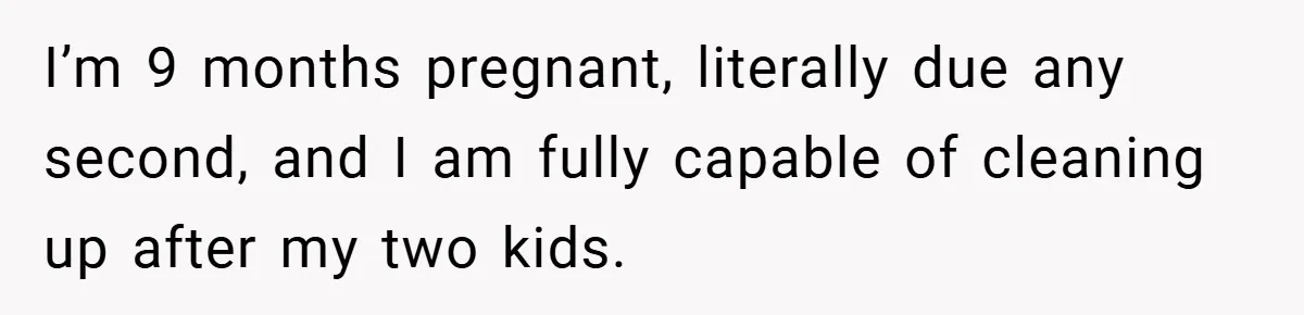 Pregnant Sister Calls Her Sibling Heartless After Being Told To Clean Up Her Own Son’s Bathroom Chaos I’m 9 months pregnant, literally due any second, and I am fully capable of cleaning up after my two kids.