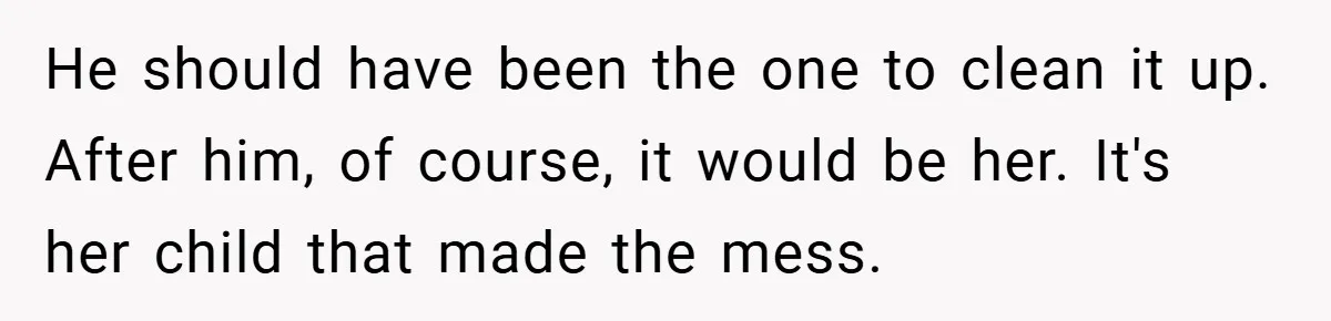 Pregnant Sister Calls Her Sibling Heartless After Being Told To Clean Up Her Own Son’s Bathroom Chaos He should have been the one to clean it up. After him, of course, it would be her. It's her child that made the mess.