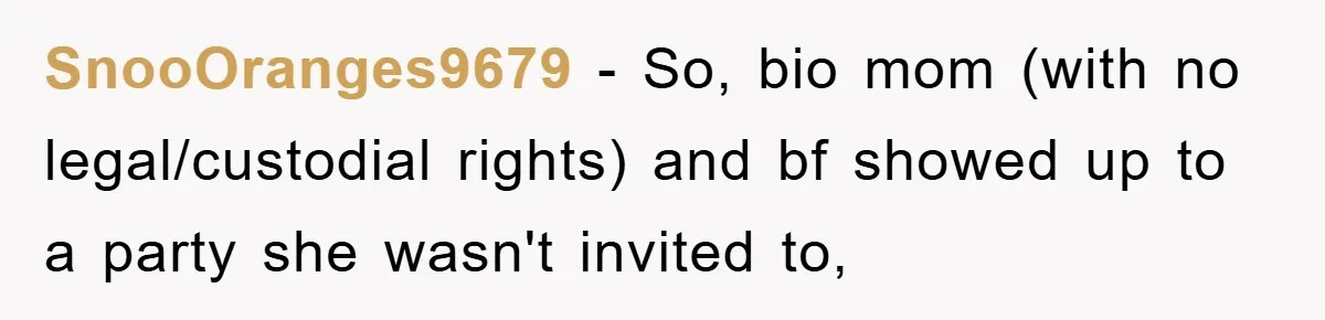 SnooOranges9679 − So, bio mom (with no legal/custodial rights) and bf showed up to a party she wasn't invited to,