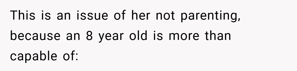 Pregnant Sister Calls Her Sibling Heartless After Being Told To Clean Up Her Own Son’s Bathroom Chaos This is an issue of her not parenting, because an 8 year old is more than capable of: