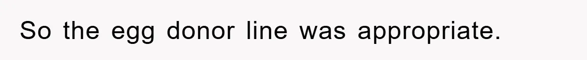 So the egg donor line was appropriate.