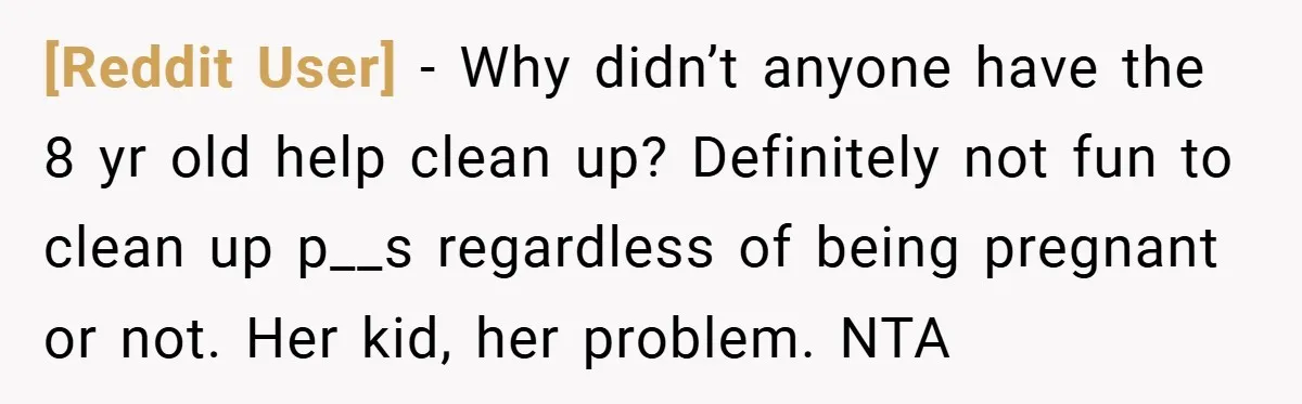 [Reddit User] − Why didn’t anyone have the 8 yr old help clean up? Definitely not fun to clean up p__s regardless of being pregnant or not. Her kid, her...