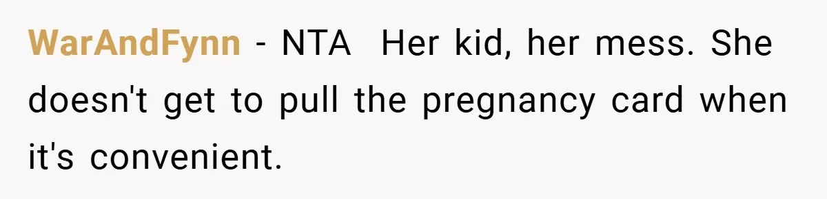 Pregnant Sister Calls Her Sibling Heartless After Being Told To Clean Up Her Own Son’s Bathroom Chaos WarAndFynn − NTA Her kid, her mess. She doesn't get to pull the pregnancy card when it's convenient.