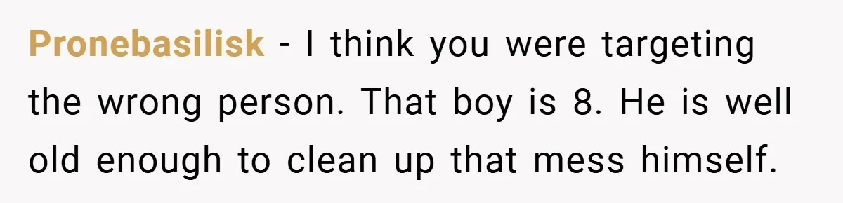 Pregnant Sister Calls Her Sibling Heartless After Being Told To Clean Up Her Own Son’s Bathroom Chaos Pronebasilisk − I think you were targeting the wrong person. That boy is 8. He is well old enough to clean up that mess himself.