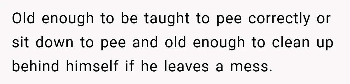 Pregnant Sister Calls Her Sibling Heartless After Being Told To Clean Up Her Own Son’s Bathroom Chaos Old enough to be taught to pee correctly or sit down to pee and old enough to clean up behind himself if he leaves a mess.